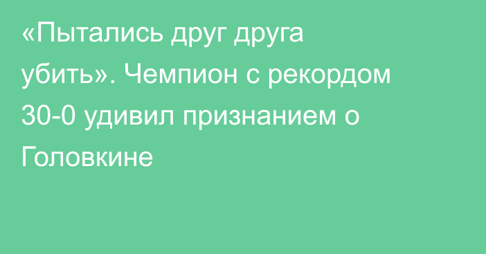 «Пытались друг друга убить». Чемпион с рекордом 30-0 удивил признанием о Головкине