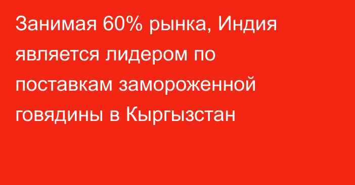 Занимая 60% рынка, Индия является лидером по поставкам замороженной говядины в Кыргызстан