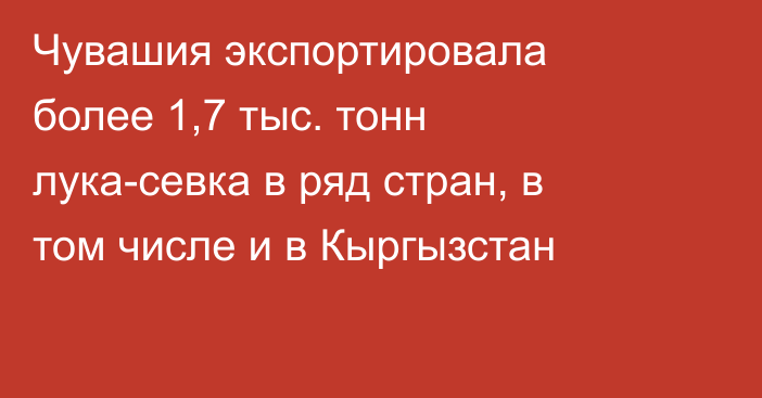 Чувашия экспортировала более 1,7 тыс. тонн лука-севка в ряд стран, в том числе и в Кыргызстан