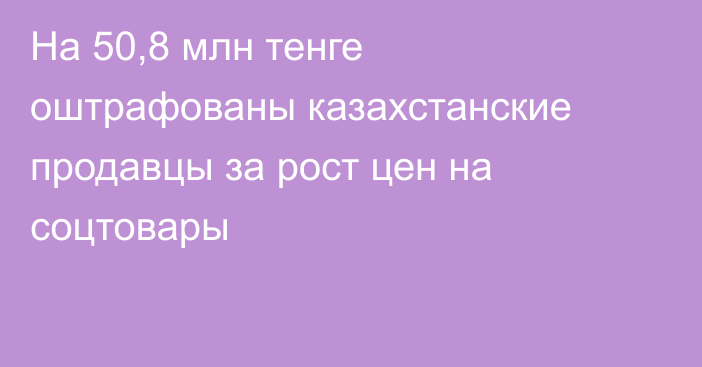 На 50,8 млн тенге оштрафованы казахстанские продавцы за рост цен на соцтовары