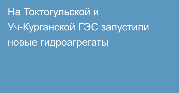 На Токтогульской и Уч-Курганской ГЭС запустили новые гидроагрегаты