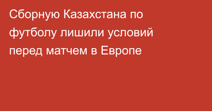 Сборную Казахстана по футболу лишили условий перед матчем в Европе