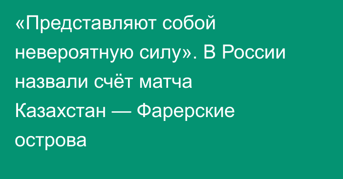«Представляют собой невероятную силу». В России назвали счёт матча Казахстан — Фарерские острова