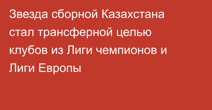 Звезда сборной Казахстана стал трансферной целью клубов из Лиги чемпионов и Лиги Европы