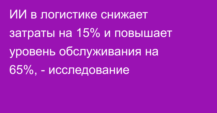 ИИ в логистике снижает затраты на 15% и повышает уровень обслуживания на 65%, - исследование