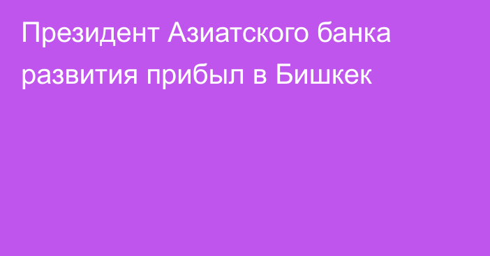 Президент Азиатского банка развития прибыл в Бишкек