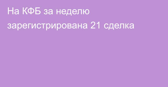 На КФБ за неделю зарегистрирована 21 сделка