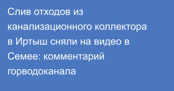 Слив отходов из канализационного коллектора в Иртыш сняли на видео в Семее: комментарий горводоканала