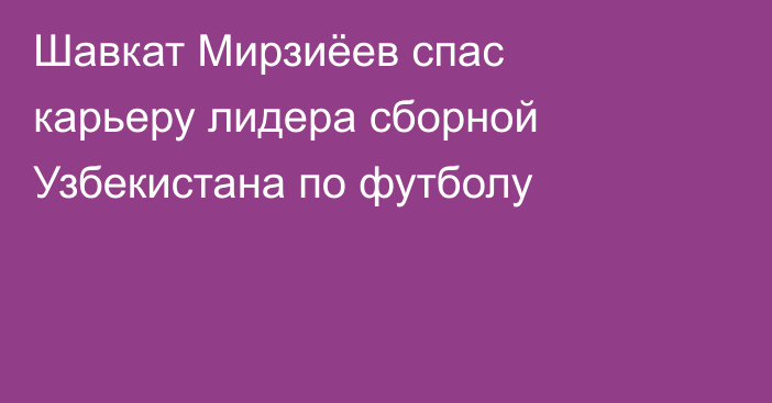 Шавкат Мирзиёев спас карьеру лидера сборной Узбекистана по футболу