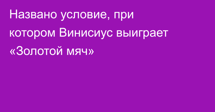 Названо условие, при котором Винисиус выиграет «Золотой мяч»