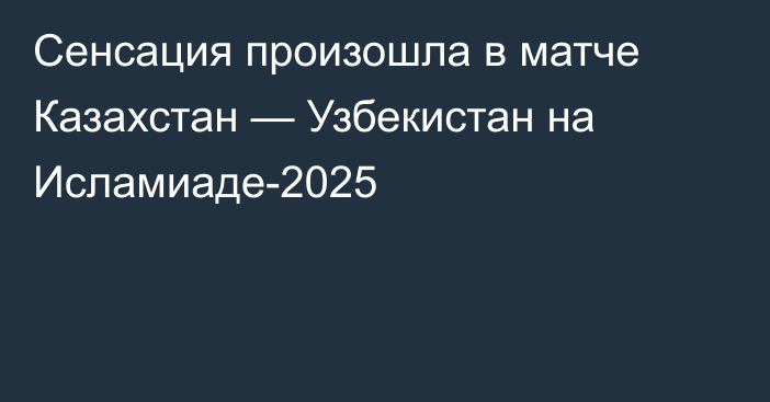 Сенсация произошла в матче Казахстан — Узбекистан на Исламиаде-2025