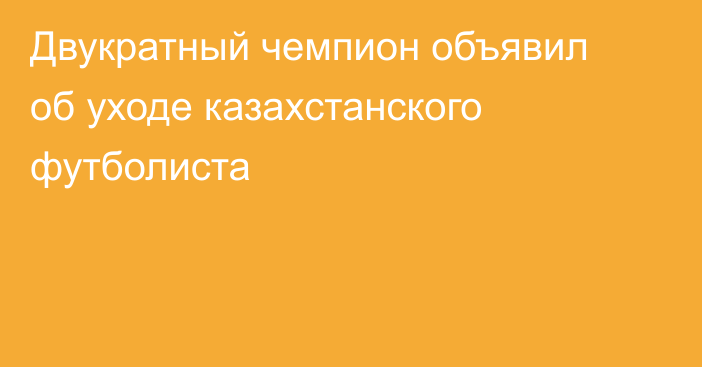 Двукратный чемпион объявил об уходе казахстанского футболиста