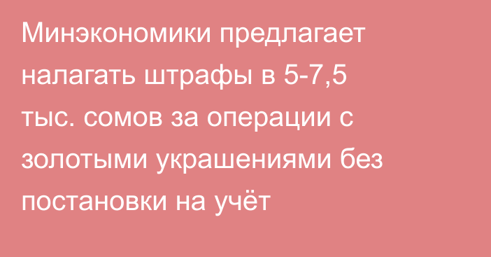 Минэкономики предлагает налагать штрафы в 5-7,5 тыс. сомов за операции с золотыми украшениями без постановки на учёт
