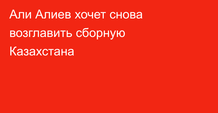 Али Алиев хочет снова возглавить сборную Казахстана