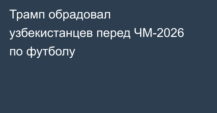 Трамп обрадовал узбекистанцев перед ЧМ-2026 по футболу