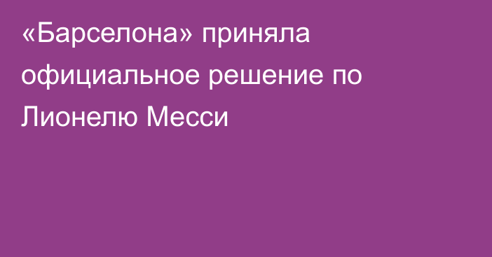 «Барселона» приняла официальное решение по Лионелю Месси