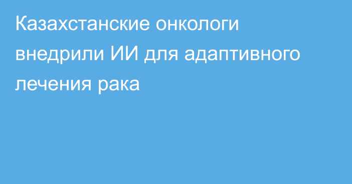 Казахстанские онкологи внедрили ИИ для адаптивного лечения рака