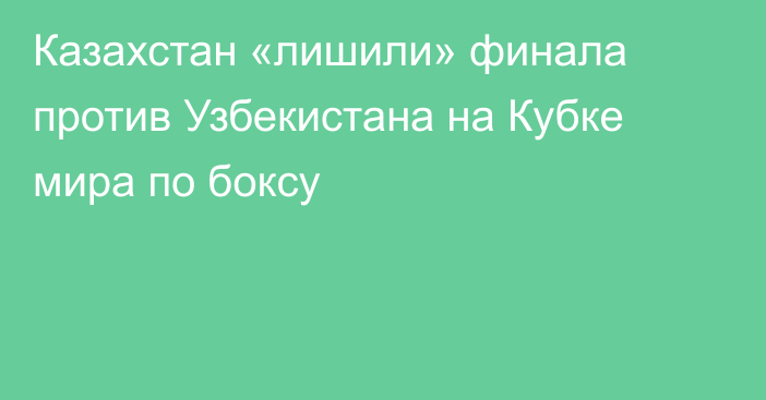 Казахстан «лишили» финала против Узбекистана на Кубке мира по боксу