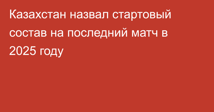 Казахстан назвал стартовый состав на последний матч в 2025 году
