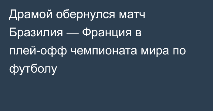 Драмой обернулся матч Бразилия — Франция в плей-офф чемпионата мира по футболу
