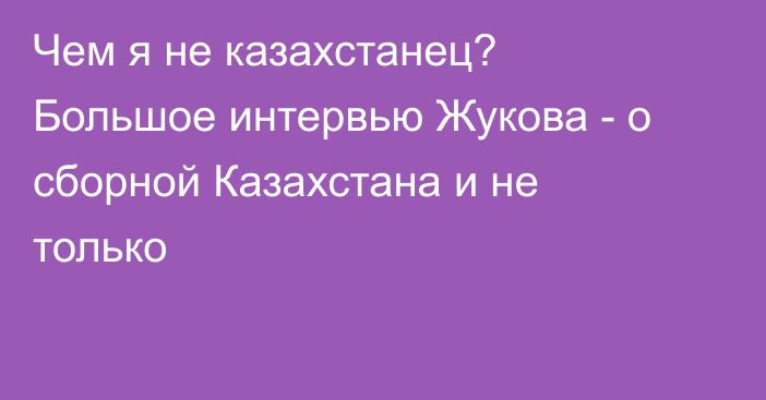 Чем я не казахстанец? Большое интервью Жукова - о сборной Казахстана и не только