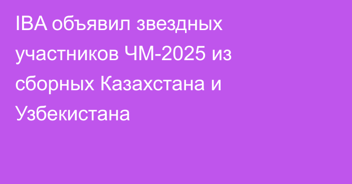 IBA объявил звездных участников ЧМ-2025 из сборных Казахстана и Узбекистана
