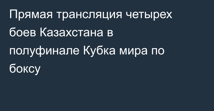 Прямая трансляция четырех боев Казахстана в полуфинале Кубка мира по боксу