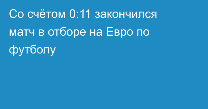 Со счётом 0:11 закончился матч в отборе на Евро по футболу