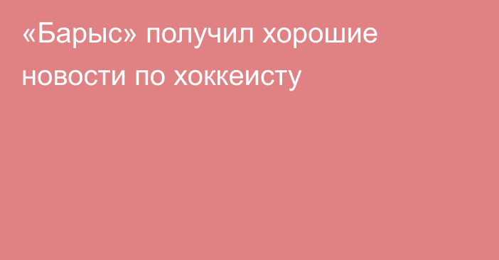 «Барыс» получил хорошие новости по хоккеисту