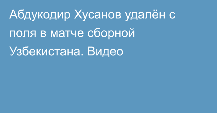 Абдукодир Хусанов удалён с поля в матче сборной Узбекистана. Видео