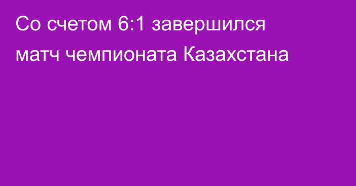 Со счетом 6:1 завершился матч чемпионата Казахстана