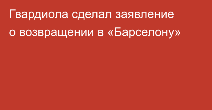 Гвардиола сделал заявление о возвращении в «Барселону»
