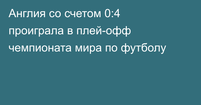 Англия со счетом 0:4 проиграла в плей-офф чемпионата мира по футболу