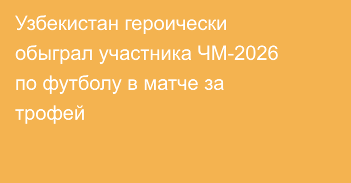 Узбекистан героически обыграл участника ЧМ-2026 по футболу в матче за трофей