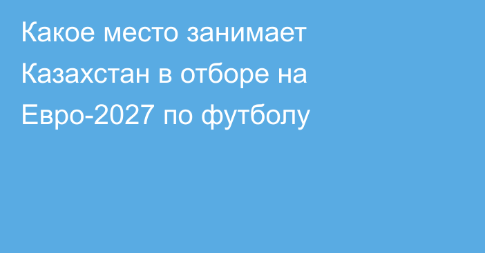 Какое место занимает Казахстан в отборе на Евро-2027 по футболу