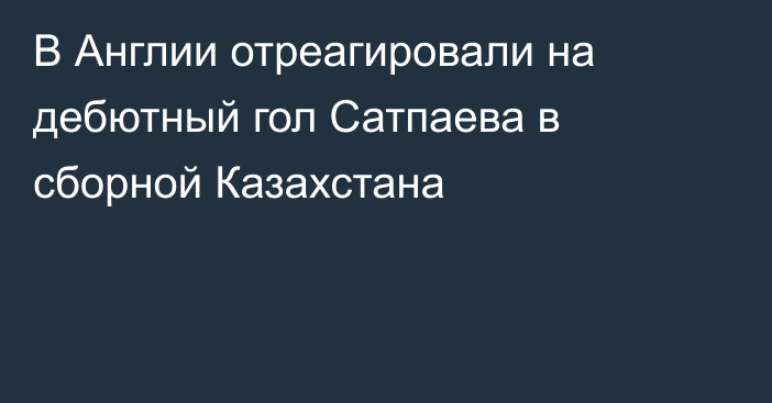 В Англии отреагировали на дебютный гол Сатпаева в сборной Казахстана