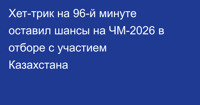 Хет-трик на 96-й минуте оставил шансы на ЧМ-2026 в отборе с участием Казахстана