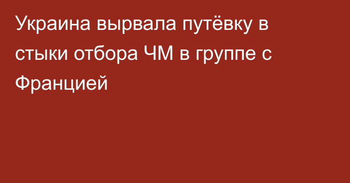 Украина вырвала путёвку в стыки отбора ЧМ в группе с Францией