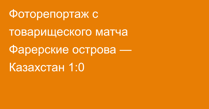 Фоторепортаж с товарищеского матча Фарерские острова — Казахстан 1:0