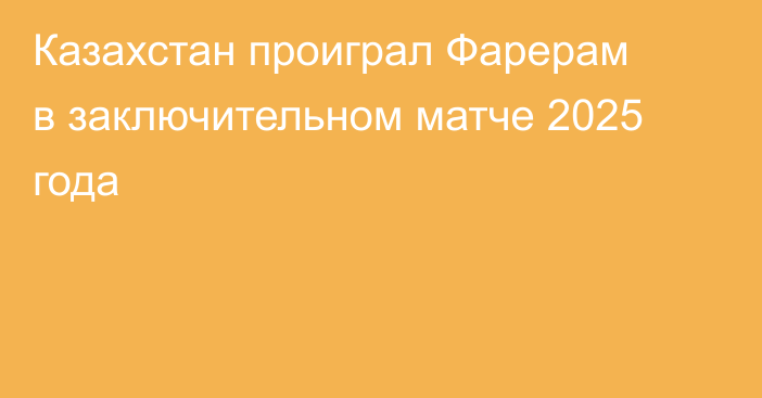 Казахстан проиграл Фарерам в заключительном матче 2025 года