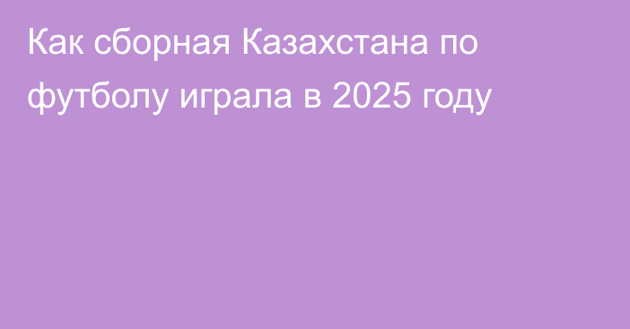 Как сборная Казахстана по футболу играла в 2025 году