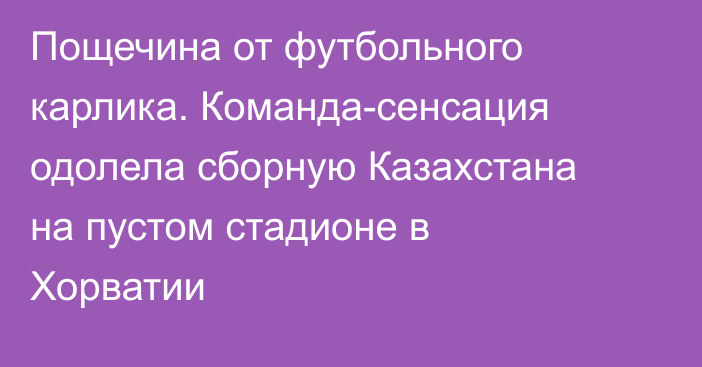 Пощечина от футбольного карлика. Команда-сенсация одолела сборную Казахстана на пустом стадионе в Хорватии