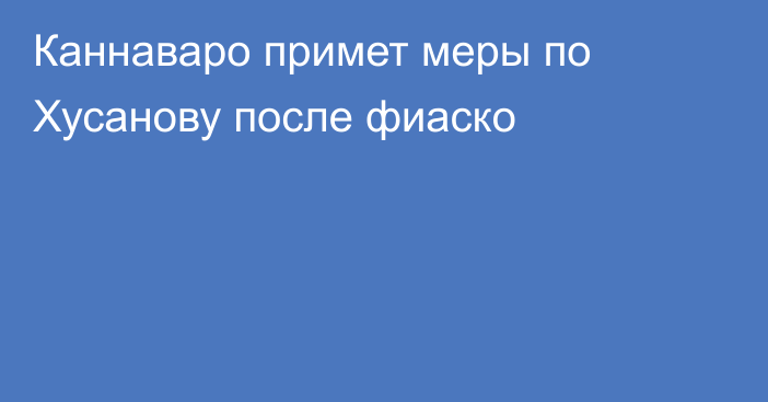 Каннаваро примет меры по Хусанову после фиаско