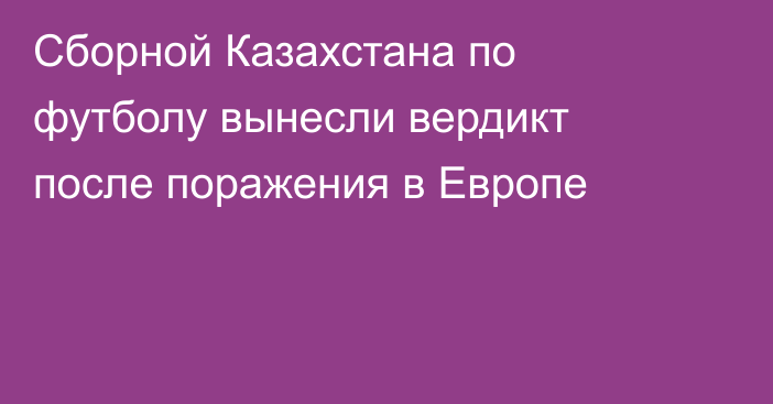 Сборной Казахстана по футболу вынесли вердикт после поражения в Европе