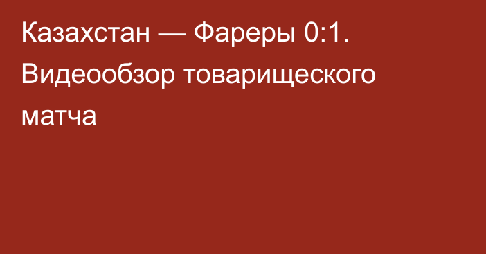 Казахстан — Фареры 0:1. Видеообзор товарищеского матча