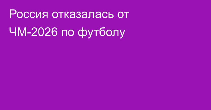 Россия отказалась от ЧМ-2026 по футболу