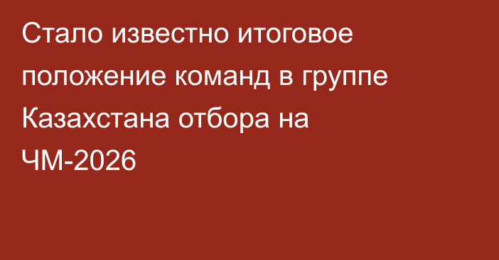 Стало известно итоговое положение команд в группе Казахстана отбора на ЧМ-2026