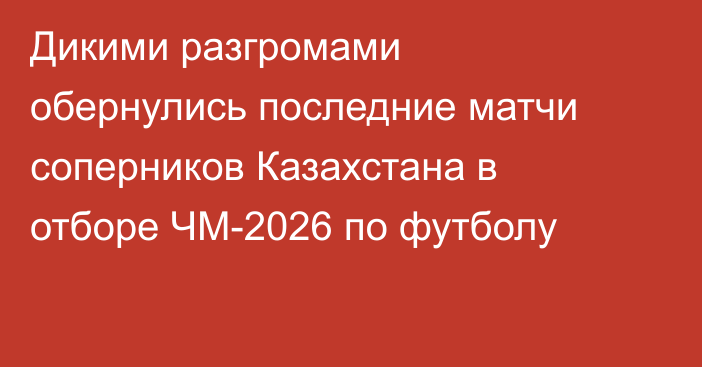 Дикими разгромами обернулись последние матчи соперников Казахстана в отборе ЧМ-2026 по футболу