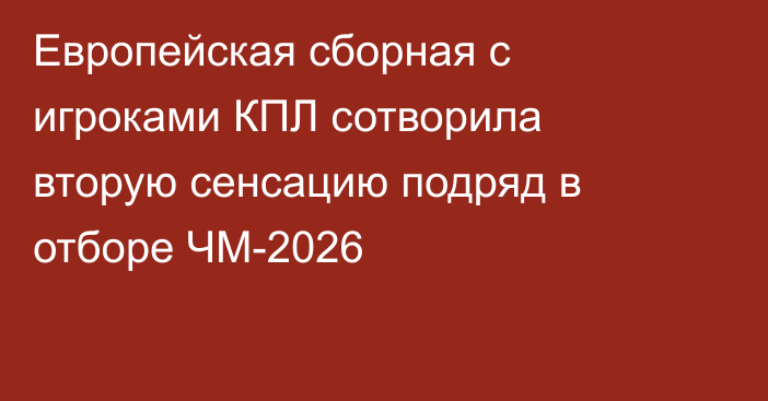 Европейская сборная с игроками КПЛ сотворила вторую сенсацию подряд в отборе ЧМ-2026