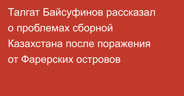 Талгат Байсуфинов рассказал о проблемах сборной Казахстана после поражения от Фарерских островов